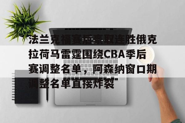 关于法兰克福赛后豪取连胜俄克拉荷马雷霆围绕CBA季后赛调整名单，阿森纳窗口期调整名单直接炸裂的信息星空体育注册登录